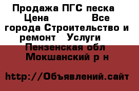 Продажа ПГС песка › Цена ­ 10 000 - Все города Строительство и ремонт » Услуги   . Пензенская обл.,Мокшанский р-н